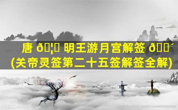 唐 🦟 明王游月宫解签 🐴 (关帝灵签第二十五签解签全解)